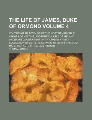 Book cover for The Life of James, Duke of Ormond Volume 4; Containing an Account of the Most Remarkable Affairs of His Time, and Particularly of Ireland Under His Government with Appendix and a Collection of Letters, Serving to Verify the Most Material Facts in the Sai