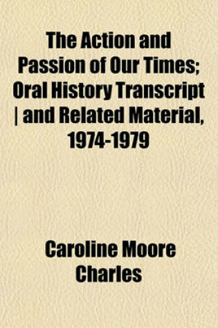 Cover of The Action and Passion of Our Times; Oral History Transcript - And Related Material, 1974-1979