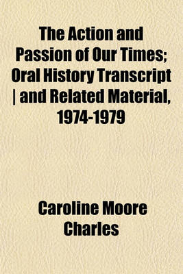 Book cover for The Action and Passion of Our Times; Oral History Transcript - And Related Material, 1974-1979