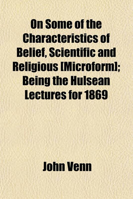 Book cover for On Some of the Characteristics of Belief, Scientific and Religious [Microform]; Being the Hulsean Lectures for 1869
