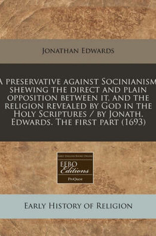 Cover of A Preservative Against Socinianism. Shewing the Direct and Plain Opposition Between It, and the Religion Revealed by God in the Holy Scriptures / By Jonath. Edwards. the First Part (1693)