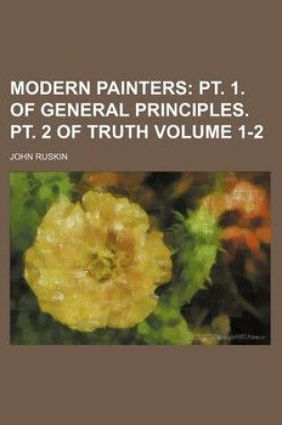 Cover of Modern Painters; PT. 1. of General Principles. PT. 2 of Truth Volume 1-2