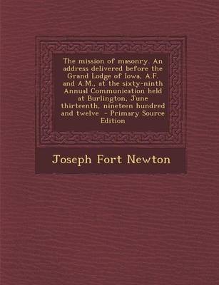 Book cover for The Mission of Masonry. an Address Delivered Before the Grand Lodge of Iowa, A.F. and A.M., at the Sixty-Ninth Annual Communication Held at Burlington, June Thirteenth, Nineteen Hundred and Twelve - Primary Source Edition