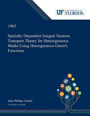 Book cover for Spatially Dependent Integral Neutron Transport Theory for Heterogeneous Media Using Homogeneous Green's Functions