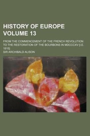 Cover of History of Europe Volume 13; From the Commencement of the French Revolution to the Restoration of the Bourbons in MDCCCXV [I.E. 1815]