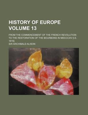 Book cover for History of Europe Volume 13; From the Commencement of the French Revolution to the Restoration of the Bourbons in MDCCCXV [I.E. 1815]