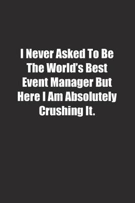 Book cover for I Never Asked To Be The World's Best Event Manager But Here I Am Absolutely Crushing It.