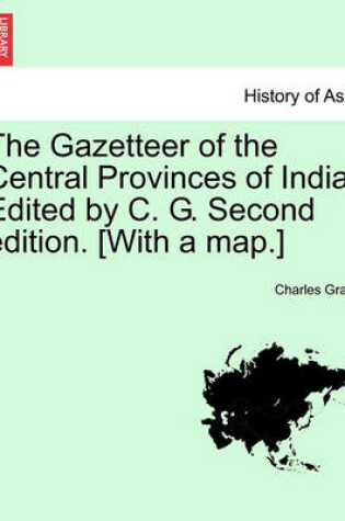 Cover of The Gazetteer of the Central Provinces of India. Edited by C. G. Second Edition. [With a Map.]