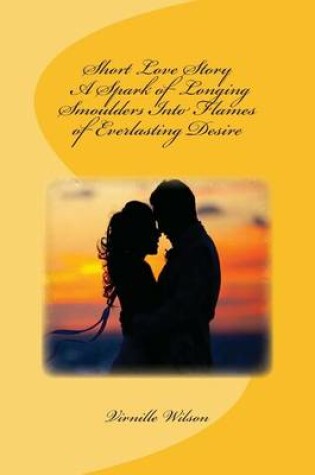 Cover of Short Love Story A Spark of Longing Smoulders Into Flames of Everlasting Desire