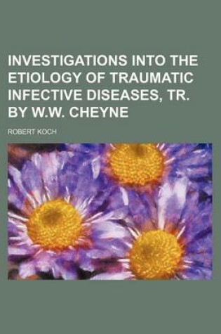 Cover of Investigations Into the Etiology of Traumatic Infective Diseases, Tr. by W.W. Cheyne