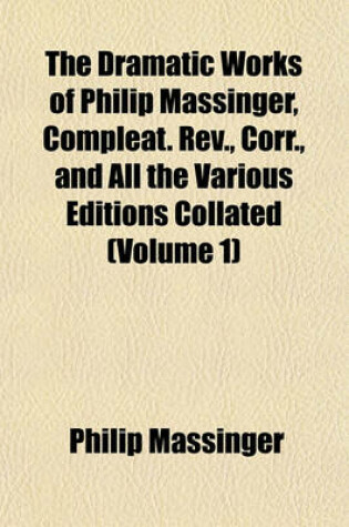 Cover of The Dramatic Works of Philip Massinger, Compleat. REV., Corr., and All the Various Editions Collated (Volume 1)