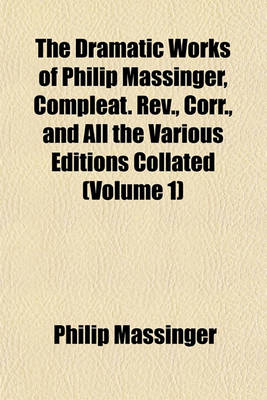 Book cover for The Dramatic Works of Philip Massinger, Compleat. REV., Corr., and All the Various Editions Collated (Volume 1)