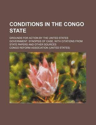 Book cover for Conditions in the Congo State; Grounds for Action by the United States Government. Synopsis of Case, with Citations from State Papers and Other Sources