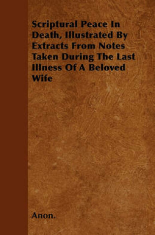 Cover of Scriptural Peace In Death, Illustrated By Extracts From Notes Taken During The Last Illness Of A Beloved Wife