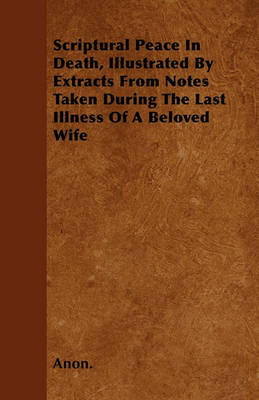 Book cover for Scriptural Peace In Death, Illustrated By Extracts From Notes Taken During The Last Illness Of A Beloved Wife