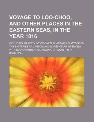 Book cover for Voyage to Loo-Choo, and Other Places in the Eastern Seas, in the Year 1816 (Volume 1); Including an Account of Captain Maxwell's Attack on the Batteries at Canton and Notes of an Interview with Buonaparte at St. Helena, in August 1817