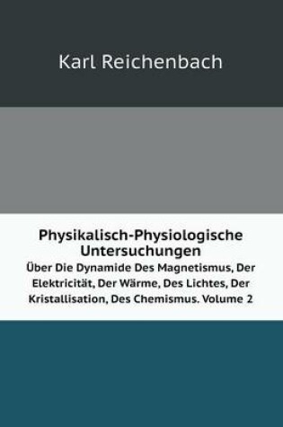 Cover of Physikalisch-Physiologische Untersuchungen Über Die Dynamide Des Magnetismus, Der Elektricität, Der Wärme, Des Lichtes, Der Kristallisation, Des Chemismus. Volume 2