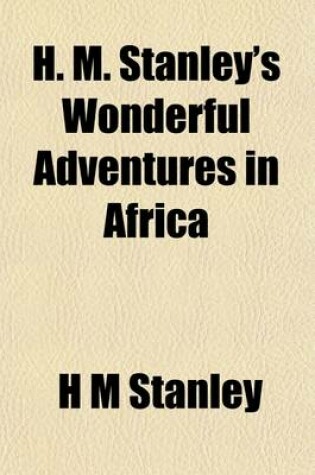 Cover of H. M. Stanley's Wonderful Adventures in Africa; From His First Entrance Into the Dark Continent in Search of Livingstone, to His Last Triumphal Return from His Search for and Rescue of Emin Bey