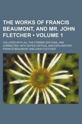 Cover of The Works of Francis Beaumont, and Mr. John Fletcher (Volume 1); Collated with All the Former Editions, and Corrected. with Notes Critical and Explanatory