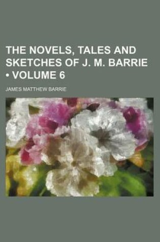 Cover of The Novels, Tales and Sketches of J. M. Barrie (Volume 6)