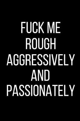 Book cover for Fuck Me Rough Aggressively And Passionately