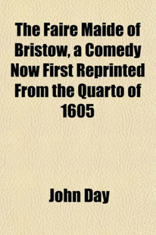 Cover of The Faire Maide of Bristow, a Comedy Now First Reprinted from the Quarto of 1605