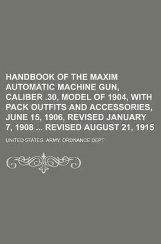 Cover of Handbook of the Maxim Automatic Machine Gun, Caliber .30, Model of 1904, with Pack Outfits and Accessories, June 15, 1906, Revised January 7, 1908 Revised August 21, 1915