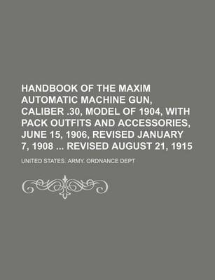 Book cover for Handbook of the Maxim Automatic Machine Gun, Caliber .30, Model of 1904, with Pack Outfits and Accessories, June 15, 1906, Revised January 7, 1908 Revised August 21, 1915