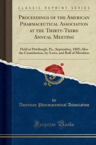 Cover of Proceedings of the American Pharmaceutical Association at the Thirty-Third Annual Meeting: Held at Pittsburgh, Pa., September, 1885; Also the Constitution, by-Laws, and Roll of Members (Classic Reprint)