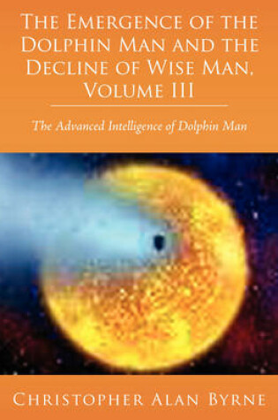 Cover of The Emergence of Dolphin Man and the Decline of Wise Man, Volume III