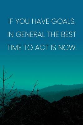 Book cover for Inspirational Quote Notebook - 'If You Have Goals, In General The Best Time To Act Is Now.' - Inspirational Journal to Write in