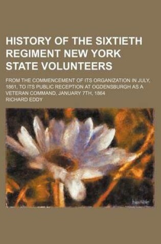 Cover of History of the Sixtieth Regiment New York State Volunteers; From the Commencement of Its Organization in July, 1861, to Its Public Reception at Ogdensburgh as a Veteran Command, January 7th, 1864