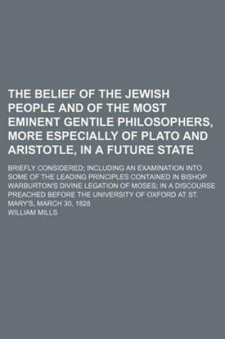 Cover of The Belief of the Jewish People and of the Most Eminent Gentile Philosophers, More Especially of Plato and Aristotle, in a Future State; Briefly Considered Including an Examination Into Some of the Leading Principles Contained in Bishop Warburton's Divine