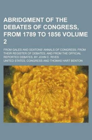 Cover of Abridgment of the Debates of Congress, from 1789 to 1856; From Gales and Seatons' Annals of Congress; From Their Register of Debates; And from the Official Reported Debates, by John C. Rives Volume 2