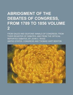 Book cover for Abridgment of the Debates of Congress, from 1789 to 1856; From Gales and Seatons' Annals of Congress; From Their Register of Debates; And from the Official Reported Debates, by John C. Rives Volume 2