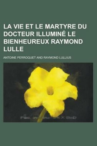 Cover of La Vie Et Le Martyre Du Docteur Illumine Le Bienheureux Raymond Lulle