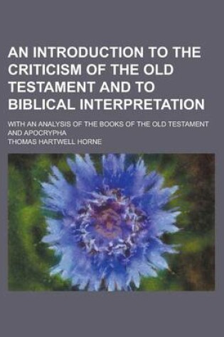 Cover of An Introduction to the Criticism of the Old Testament and to Biblical Interpretation; With an Analysis of the Books of the Old Testament and Apocrypha