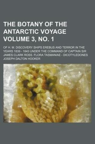 Cover of The Botany of the Antarctic Voyage Volume 3, No. 1; Of H. M. Discovery Ships Erebus and Terror in the Years 1839 - 1843 Under the Command of Captain Sir James Clark Ross. Flora Tasmaniae - Dicotyledones