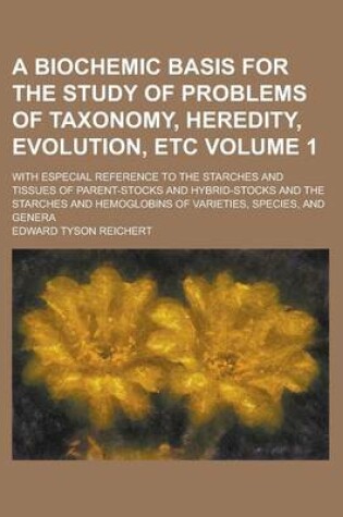 Cover of A Biochemic Basis for the Study of Problems of Taxonomy, Heredity, Evolution, Etc; With Especial Reference to the Starches and Tissues of Parent-Stocks and Hybrid-Stocks and the Starches and Hemoglobins of Varieties, Species, and Volume 1