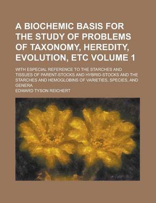 Book cover for A Biochemic Basis for the Study of Problems of Taxonomy, Heredity, Evolution, Etc; With Especial Reference to the Starches and Tissues of Parent-Stocks and Hybrid-Stocks and the Starches and Hemoglobins of Varieties, Species, and Volume 1