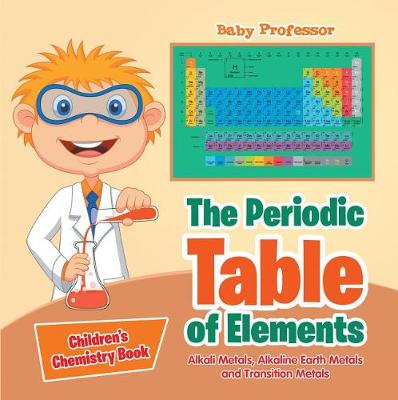 Cover of The Periodic Table of Elements - Alkali Metals, Alkaline Earth Metals and Transition Metals Children's Chemistry Book