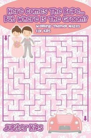 Cover of Here Comes The Bride...But Where Is The Groom? Wedding-Themed Mazes for Kids