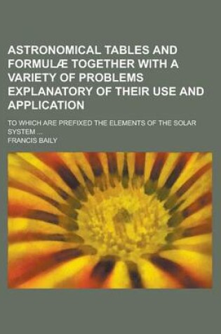 Cover of Astronomical Tables and Formulae Together with a Variety of Problems Explanatory of Their Use and Application; To Which Are Prefixed the Elements of the Solar System ...