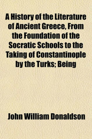 Cover of A History of the Literature of Ancient Greece, from the Foundation of the Socratic Schools to the Taking of Constantinople by the Turks; Being