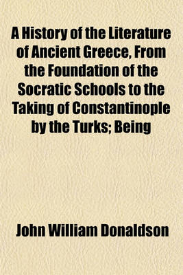 Book cover for A History of the Literature of Ancient Greece, from the Foundation of the Socratic Schools to the Taking of Constantinople by the Turks; Being