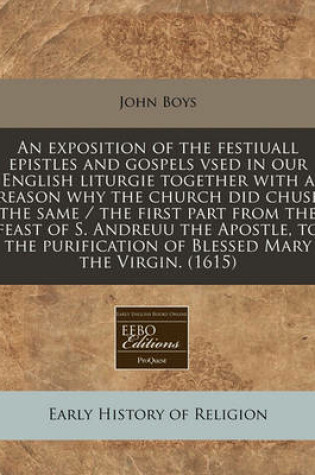 Cover of An Exposition of the Festiuall Epistles and Gospels Vsed in Our English Liturgie Together with a Reason Why the Church Did Chuse the Same / The First Part from the Feast of S. Andreuu the Apostle, to the Purification of Blessed Mary the Virgin. (1615)