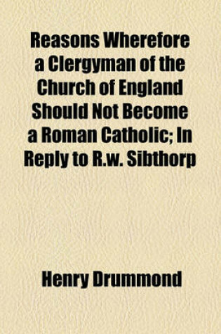 Cover of Reasons Wherefore a Clergyman of the Church of England Should Not Become a Roman Catholic; In Reply to R.W. Sibthorp