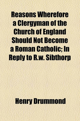 Book cover for Reasons Wherefore a Clergyman of the Church of England Should Not Become a Roman Catholic; In Reply to R.W. Sibthorp