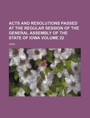 Book cover for Acts and Resolutions Passed at the Regular Session of the General Assembly of the State of Iowa Volume 22