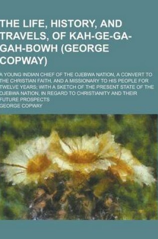 Cover of The Life, History, and Travels, of Kah-GE-Ga-Gah-Bowh (George Copway); A Young Indian Chief of the Ojebwa Nation, a Convert to the Christian Faith, an